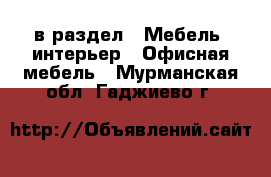  в раздел : Мебель, интерьер » Офисная мебель . Мурманская обл.,Гаджиево г.